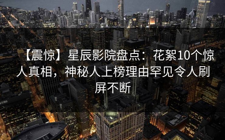 【震惊】星辰影院盘点：花絮10个惊人真相，神秘人上榜理由罕见令人刷屏不断