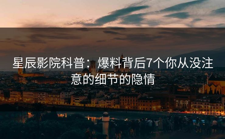 星辰影院科普：爆料背后7个你从没注意的细节的隐情