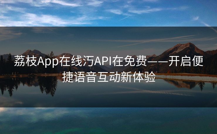 荔枝App在线汅API在免费——开启便捷语音互动新体验