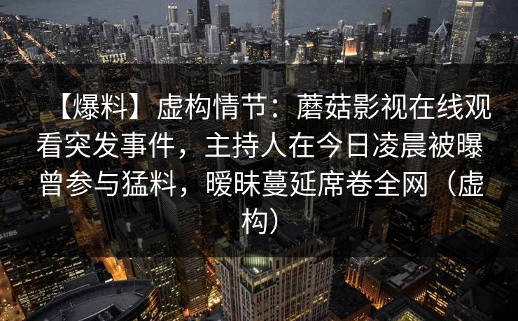 【爆料】虚构情节：蘑菇影视在线观看突发事件，主持人在今日凌晨被曝曾参与猛料，暧昧蔓延席卷全网（虚构）