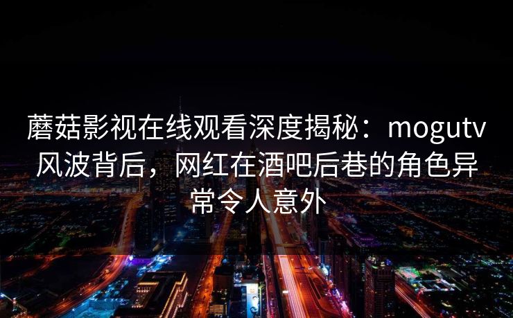 蘑菇影视在线观看深度揭秘：mogutv风波背后，网红在酒吧后巷的角色异常令人意外