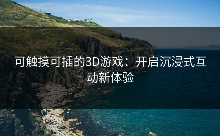 可触摸可插的3D游戏：开启沉浸式互动新体验