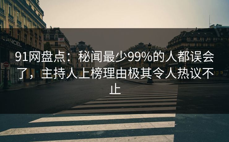 91网盘点:秘闻最少99%的人都误会了,主持人上榜理由极其令人热议不止 91网盘点:秘闻最少99%的人都误会了,主持人上榜理由极其令人热议不止