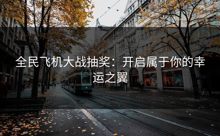 全民飞机大战抽奖：开启属于你的幸运之翼
