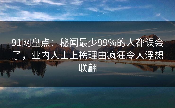 91网盘点:秘闻最少99%的人都误会了,业内人士上榜理由疯狂令人浮想联翩 91网盘点:秘闻最少99%的人都误会了,业内人士上榜理由疯狂令人浮想联翩