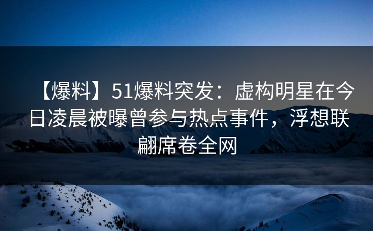 【爆料】51爆料突发:虚构明星在今日凌晨被曝曾参与热点事件,浮想联翩席卷全网 【爆料】51爆料突发:虚构明星在今日凌晨被曝曾参与热点事件,浮想联翩席卷全网