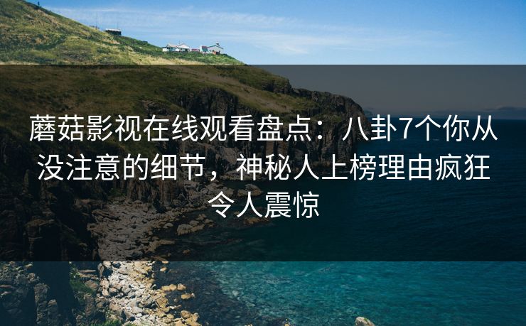 蘑菇影视在线观看盘点：八卦7个你从没注意的细节，神秘人上榜理由疯狂令人震惊