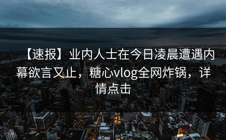 【速报】业内人士在今日凌晨遭遇内幕欲言又止,糖心vlog全网炸锅,详情点击 【速报】业内人士在今日凌晨遭遇内幕欲言又止,糖心vlog全网炸锅,详情点击