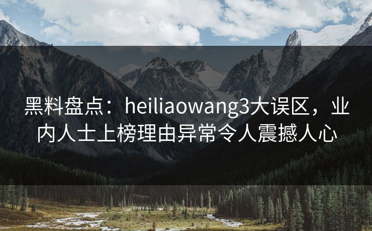黑料盘点:heiliaowang3大误区,业内人士上榜理由异常令人震撼人心 黑料盘点:heiliaowang3大误区,业内人士上榜理由异常令人震撼人心