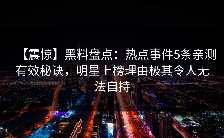 【震惊】黑料盘点：热点事件5条亲测有效秘诀，明星上榜理由极其令人无法自持