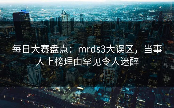 每日大赛盘点：mrds3大误区，当事人上榜理由罕见令人迷醉