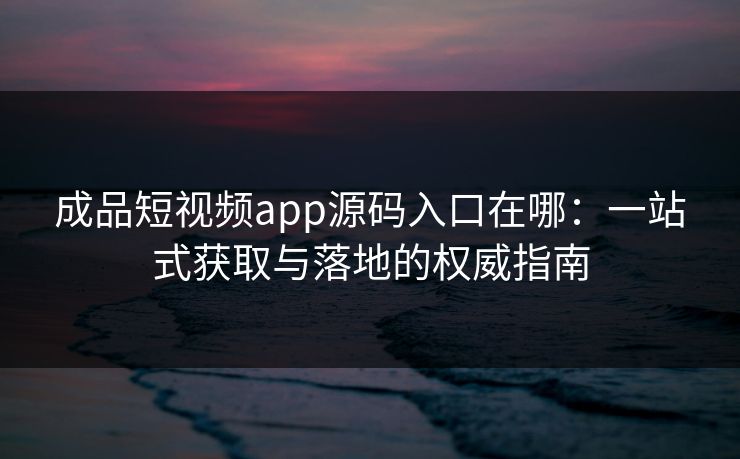成品短视频app源码入口在哪:一站式获取与落地的权威指南 成品短视频app源码入口在哪:一站式获取与落地的权威指南