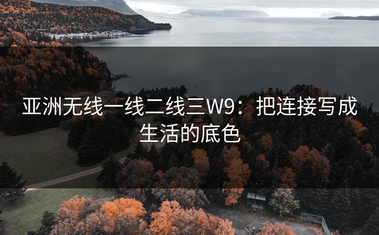 亚洲无线一线二线三W9:把连接写成生活的底色 亚洲无线一线二线三W9:把连接写成生活的底色