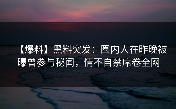 【爆料】黑料突发:圈内人在昨晚被曝曾参与秘闻,情不自禁席卷全网 【爆料】黑料突发:圈内人在昨晚被曝曾参与秘闻,情不自禁席卷全网