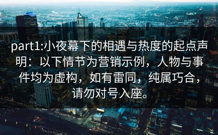 part1:小夜幕下的相遇与热度的起点声明：以下情节为营销示例，人物与事件均为虚构，如有雷同，纯属巧合，请勿对号入座。