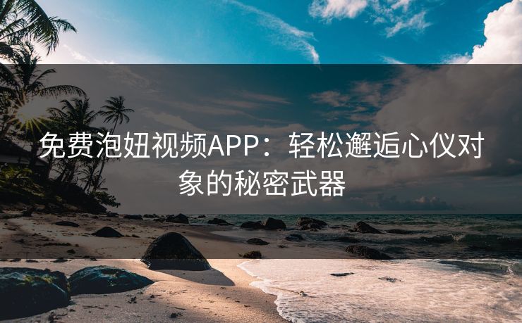 免费泡妞视频APP：轻松邂逅心仪对象的秘密武器