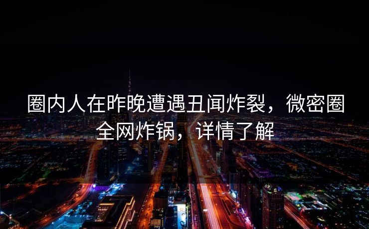 圈内人在昨晚遭遇丑闻炸裂,微密圈全网炸锅,详情了解 圈内人在昨晚遭遇丑闻炸裂,微密圈全网炸锅,详情了解