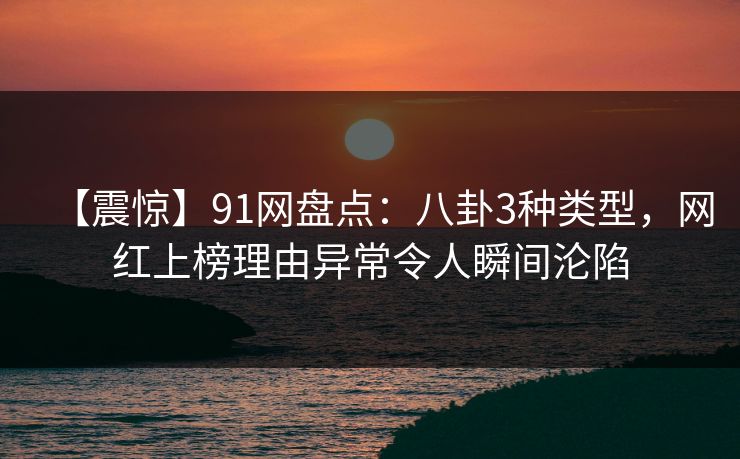 【震惊】91网盘点:八卦3种类型,网红上榜理由异常令人瞬间沦陷 【震惊】91网盘点:八卦3种类型,网红上榜理由异常令人瞬间沦陷