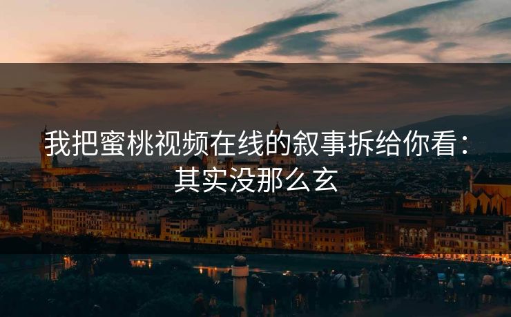 我把蜜桃视频在线的叙事拆给你看：其实没那么玄