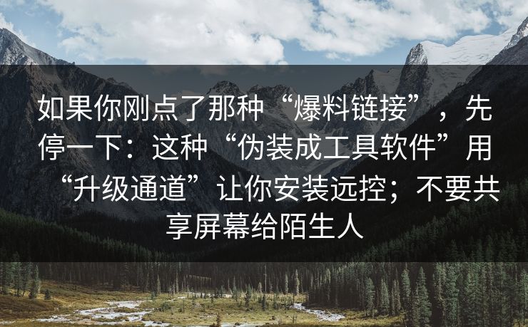 如果你刚点了那种“爆料链接”,先停一下:这种“伪装成工具软件”用“升级通道”让你安装远控;不要共享屏幕给陌生人 如果你刚点了那种“爆料链接”,先停一下:这种“伪装成工具软件”用“升级通道”让你安装远控;不要共享屏幕给陌生人