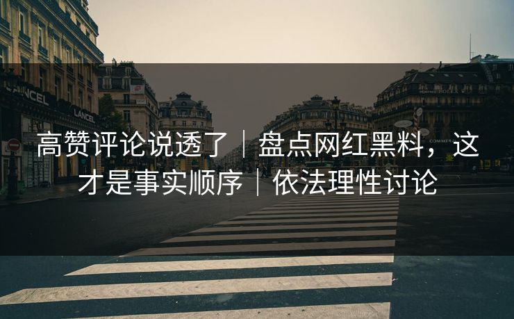 高赞评论说透了｜盘点网红黑料，这才是事实顺序｜依法理性讨论