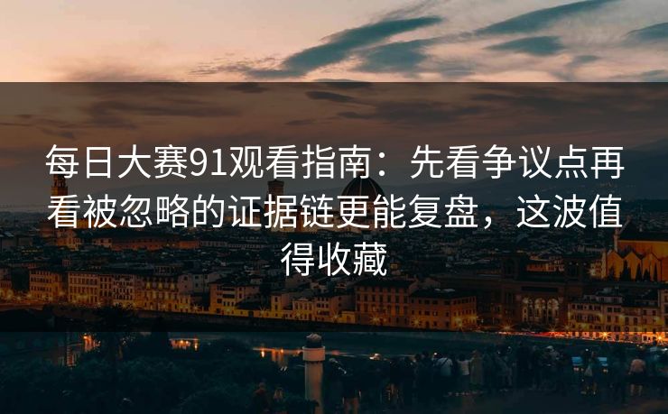 每日大赛91观看指南：先看争议点再看被忽略的证据链更能复盘，这波值得收藏