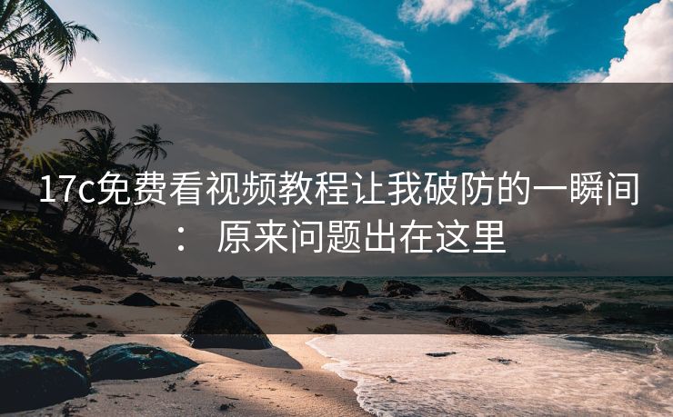 17c免费看视频教程让我破防的一瞬间: 原来问题出在这里 17c免费看视频教程让我破防的一瞬间: 原来问题出在这里