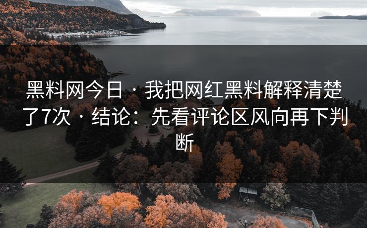 黑料网今日 · 我把网红黑料解释清楚了7次 · 结论：先看评论区风向再下判断