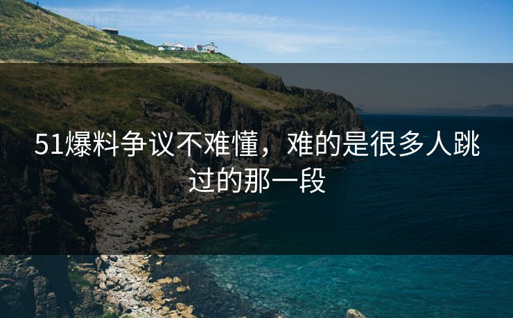 51爆料争议不难懂，难的是很多人跳过的那一段