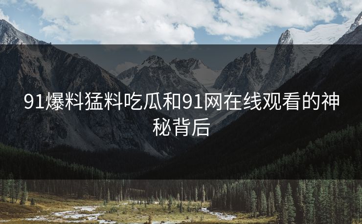 91爆料猛料吃瓜和91网在线观看的神秘背后