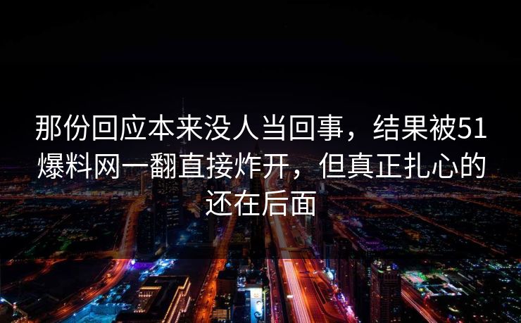 那份回应本来没人当回事，结果被51爆料网一翻直接炸开，但真正扎心的还在后面