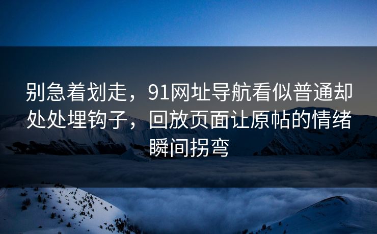 别急着划走，91网址导航看似普通却处处埋钩子，回放页面让原帖的情绪瞬间拐弯